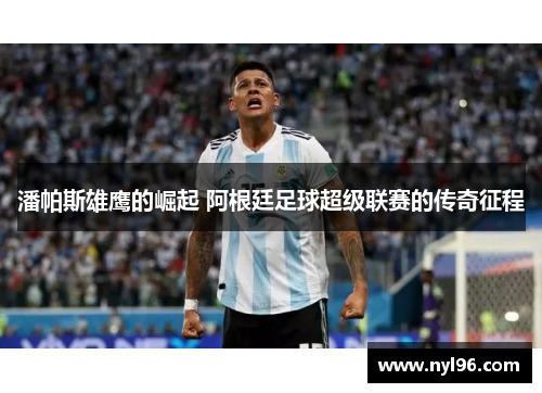 潘帕斯雄鹰的崛起 阿根廷足球超级联赛的传奇征程