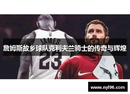 詹姆斯故乡球队克利夫兰骑士的传奇与辉煌