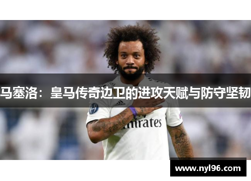 马塞洛：皇马传奇边卫的进攻天赋与防守坚韧