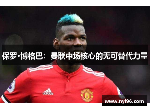保罗·博格巴：曼联中场核心的无可替代力量