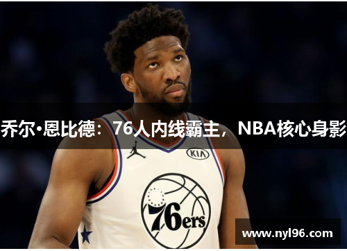 乔尔·恩比德：76人内线霸主，NBA核心身影