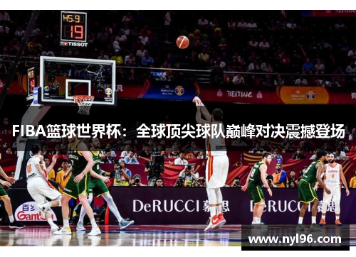 FIBA篮球世界杯：全球顶尖球队巅峰对决震撼登场