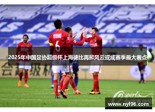 2025年中国足协超级杯上海德比再掀风云或成赛季最大看点