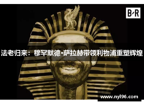 法老归来：穆罕默德·萨拉赫带领利物浦重塑辉煌