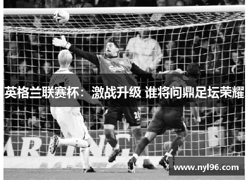 英格兰联赛杯：激战升级 谁将问鼎足坛荣耀