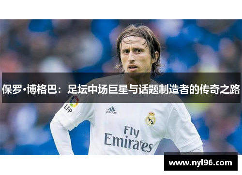 保罗·博格巴：足坛中场巨星与话题制造者的传奇之路