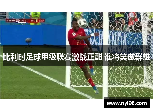 比利时足球甲级联赛激战正酣 谁将笑傲群雄