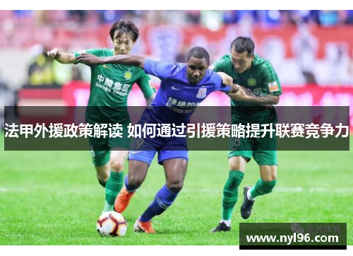 法甲外援政策解读 如何通过引援策略提升联赛竞争力