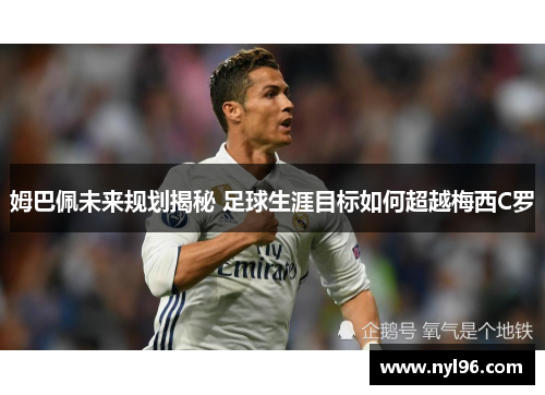 姆巴佩未来规划揭秘 足球生涯目标如何超越梅西C罗