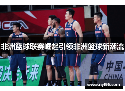 非洲篮球联赛崛起引领非洲篮球新潮流