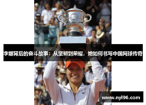 李娜背后的奋斗故事：从坚韧到荣耀，她如何书写中国网球传奇