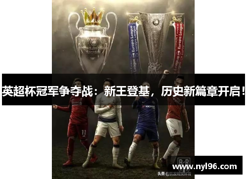 英超杯冠军争夺战：新王登基，历史新篇章开启！