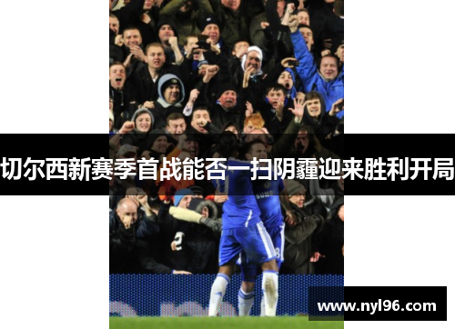 切尔西新赛季首战能否一扫阴霾迎来胜利开局
