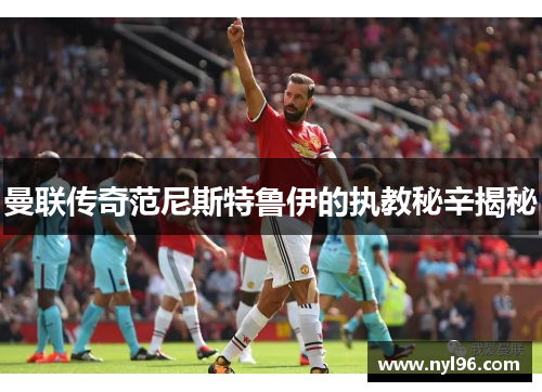 曼联传奇范尼斯特鲁伊的执教秘辛揭秘