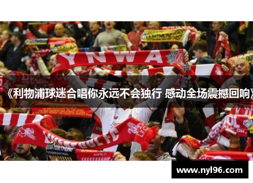 《利物浦球迷合唱你永远不会独行 感动全场震撼回响》