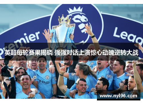 英超每轮赛果揭晓 强强对话上演惊心动魄逆转大战