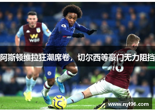 阿斯顿维拉狂潮席卷，切尔西等豪门无力阻挡